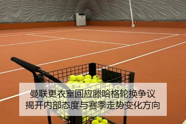 曼联更衣室回应滕哈格轮换争议 揭开内部态度与赛季走势变化方向