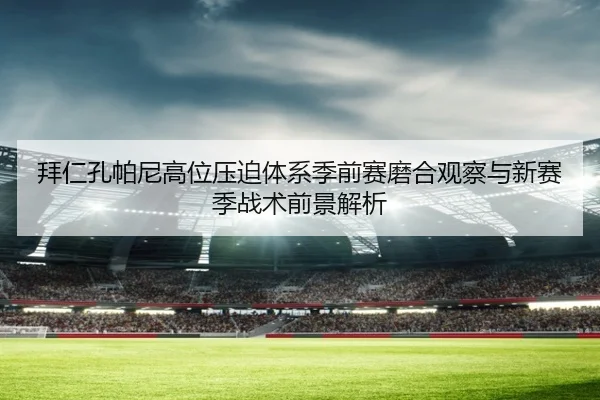拜仁孔帕尼高位压迫体系季前赛磨合观察与新赛季战术前景解析